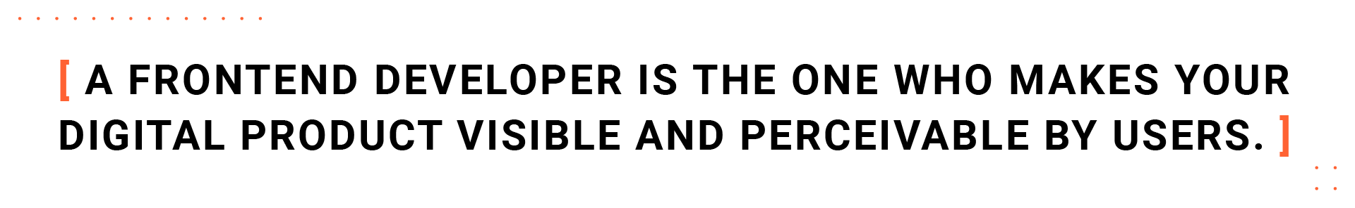 A front-end developer is the one who makes your digital product visible and perceivable by users